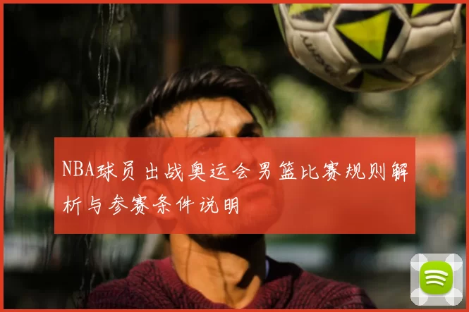 NBA球员出战奥运会男篮比赛规则解析与参赛条件说明