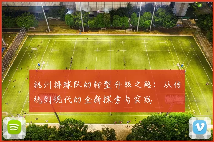 杭州排球队的转型升级之路:从传统到现代的全新探索与实践