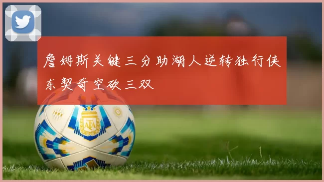 詹姆斯关键三分助湖人逆转独行侠东契奇空砍三双