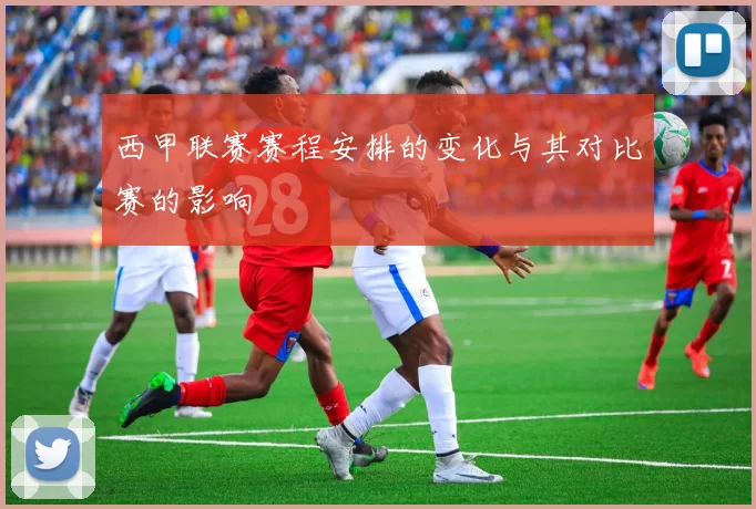 西甲联赛赛程安排的变化与其对比赛的影响