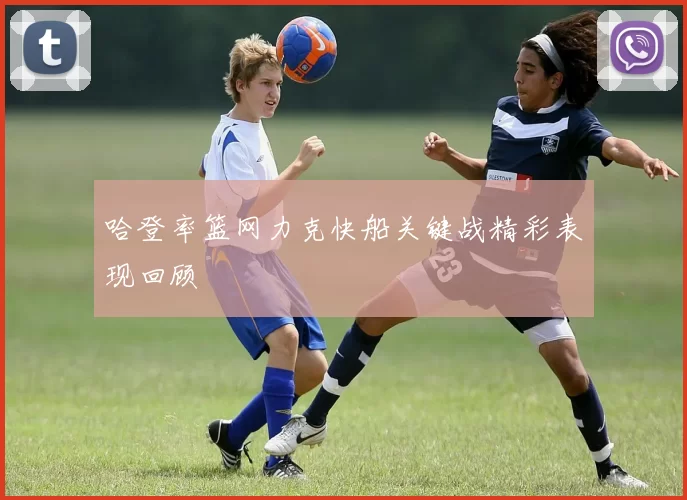 哈登率篮网力克快船关键战精彩表现回顾