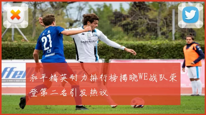 和平精英耐力排行榜揭晓WE战队荣登第二名引发热议