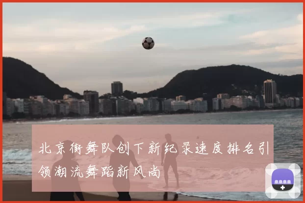 北京街舞队创下新纪录速度排名引领潮流舞蹈新风尚