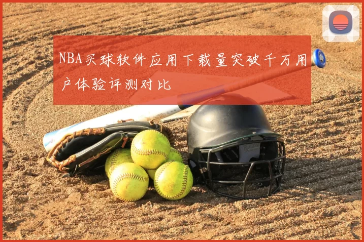 NBA买球软件应用下载量突破千万用户体验评测对比