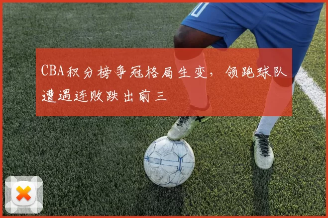 CBA积分榜争冠格局生变，领跑球队遭遇连败跌出前三