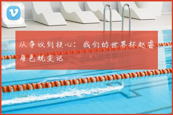 从争议到核心：我们的世界杯赵睿角色蜕变记