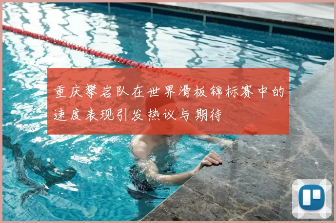 重庆攀岩队在世界滑板锦标赛中的速度表现引发热议与期待
