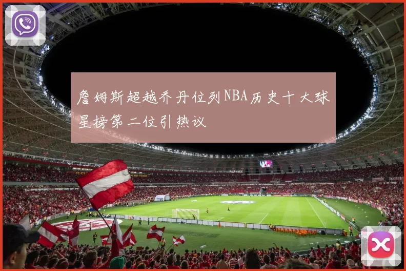 詹姆斯超越乔丹位列NBA历史十大球星榜第二位引热议