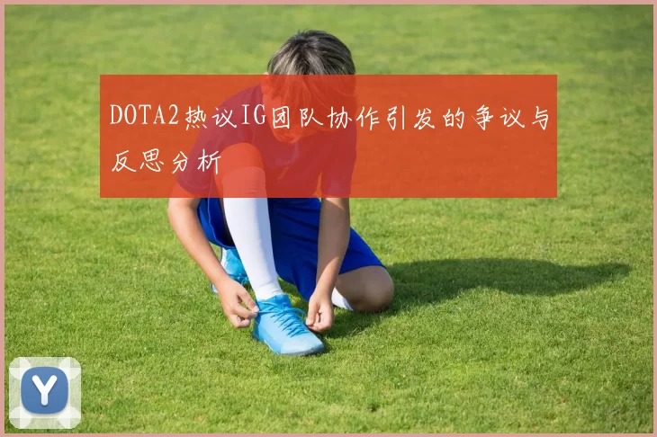 DOTA2热议IG团队协作引发的争议与反思分析