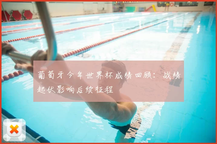 葡萄牙今年世界杯成绩回顾：战绩起伏影响后续征程