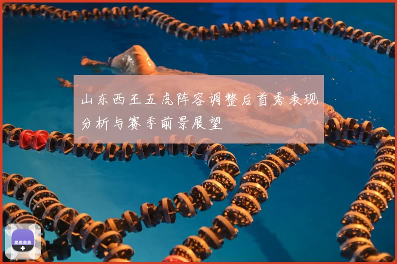山东西王五虎阵容调整后首秀表现分析与赛季前景展望