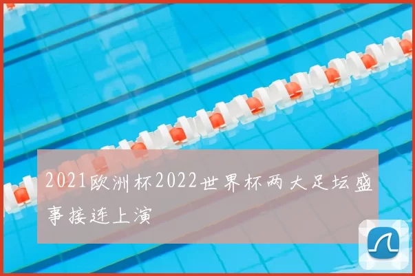 2021欧洲杯2022世界杯两大足坛盛事接连上演