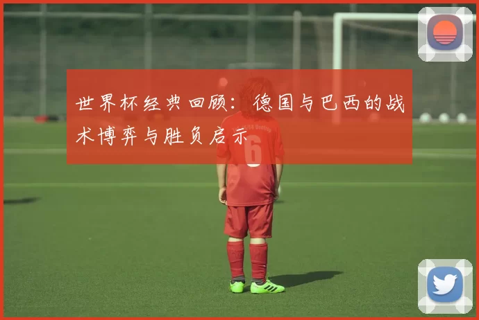 世界杯经典回顾：德国与巴西的战术博弈与胜负启示