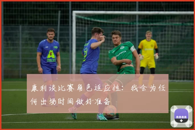 康利谈比赛角色适应性:我会为任何出场时间做好准备