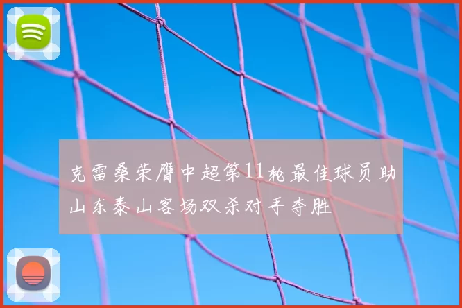 克雷桑荣膺中超第11轮最佳球员助山东泰山客场双杀对手夺胜