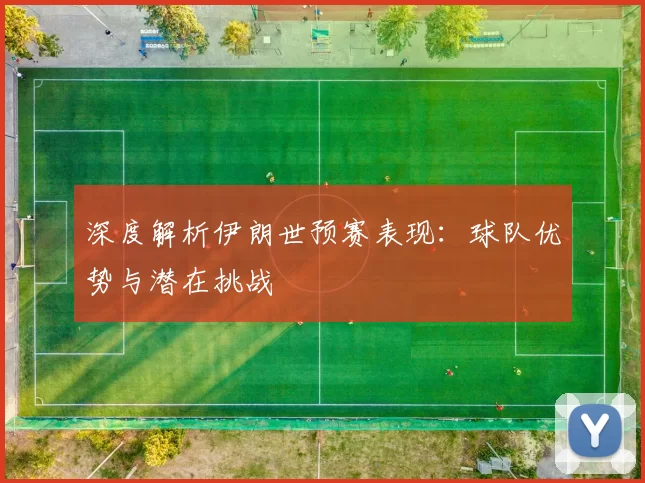 深度解析伊朗世预赛表现：球队优势与潜在挑战