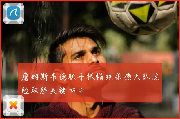 詹姆斯韦德联手抓帽绝杀热火队惊险取胜关键回合