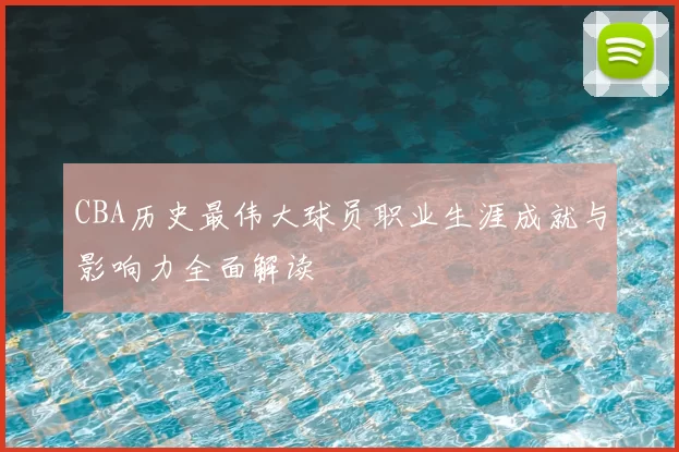 CBA历史最伟大球员职业生涯成就与影响力全面解读