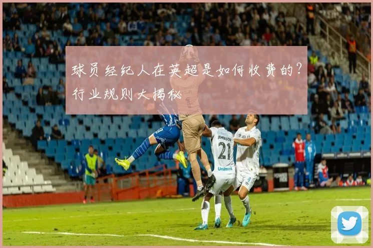 球员经纪人在英超是如何收费的?行业规则大揭秘