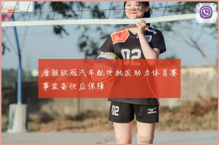 唐骏欧冠汽车配件批发助力体育赛事装备供应保障