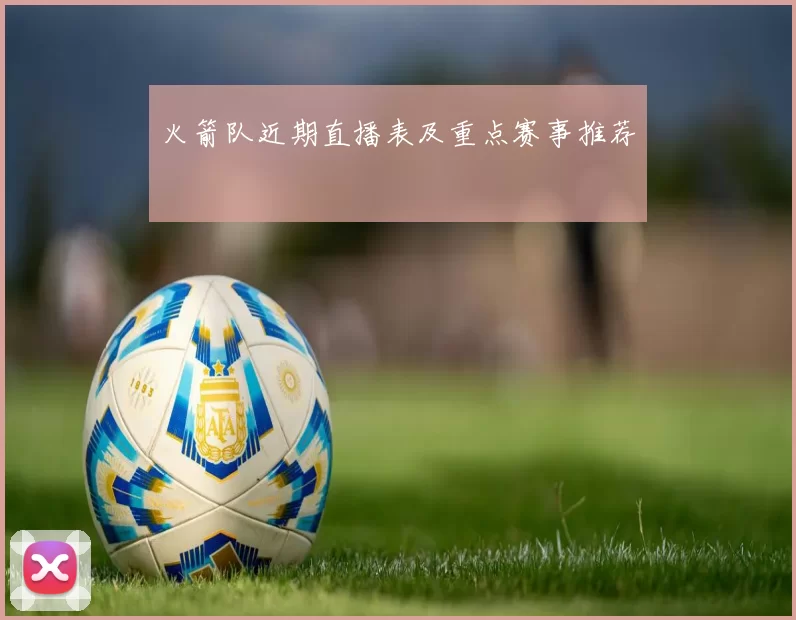 火箭队近期直播表及重点赛事推荐