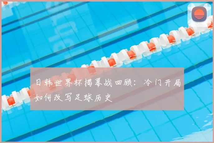 日韩世界杯揭幕战回顾：冷门开局如何改写足球历史
