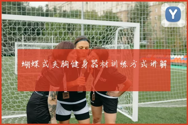 蝴蝶式夹胸健身器材训练方式讲解