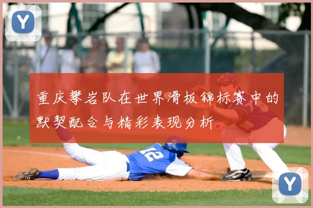 重庆攀岩队在世界滑板锦标赛中的默契配合与精彩表现分析