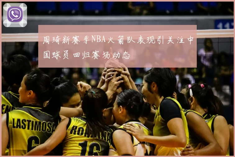 周琦新赛季NBA火箭队表现引关注中国球员回归赛场动态