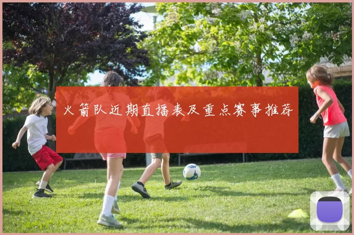火箭队近期直播表及重点赛事推荐