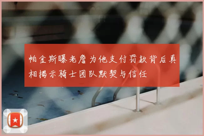 帕金斯曝老詹为他支付罚款背后真相揭示骑士团队默契与信任