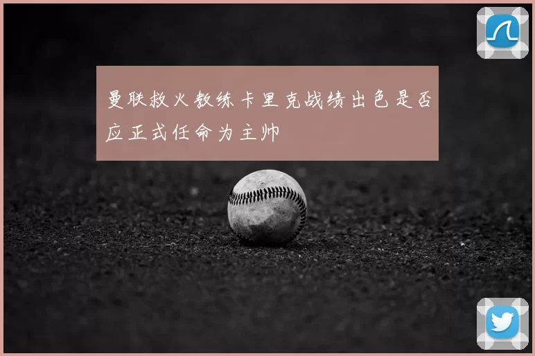 曼联救火教练卡里克战绩出色是否应正式任命为主帅