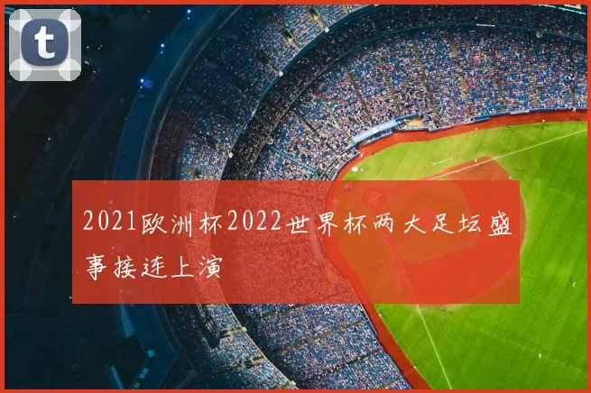 2021欧洲杯2022世界杯两大足坛盛事接连上演
