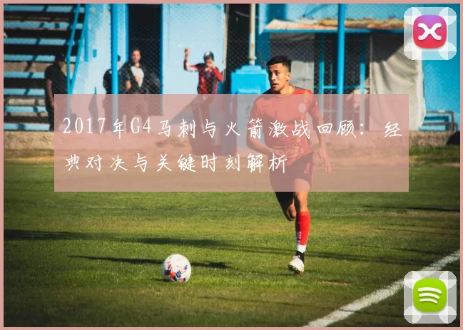 2017年G4马刺与火箭激战回顾：经典对决与关键时刻解析