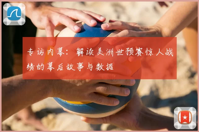 专访内幕：解读美洲世预赛惊人战绩的幕后故事与数据
