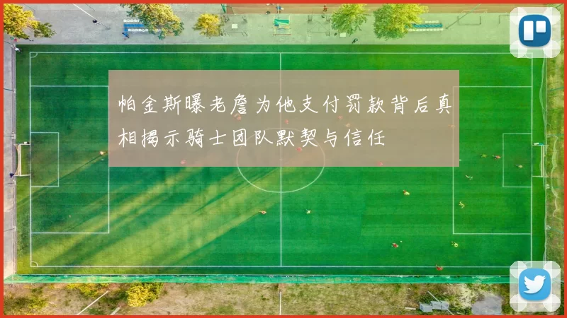 帕金斯曝老詹为他支付罚款背后真相揭示骑士团队默契与信任