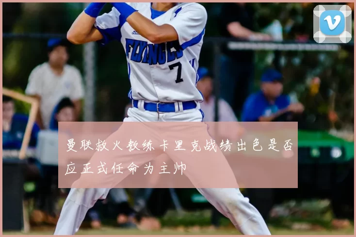 曼联救火教练卡里克战绩出色是否应正式任命为主帅