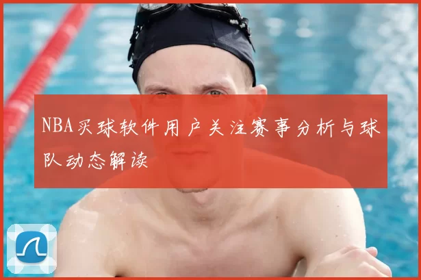 NBA买球软件用户关注赛事分析与球队动态解读