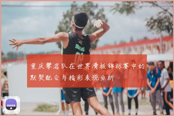 重庆攀岩队在世界滑板锦标赛中的默契配合与精彩表现分析