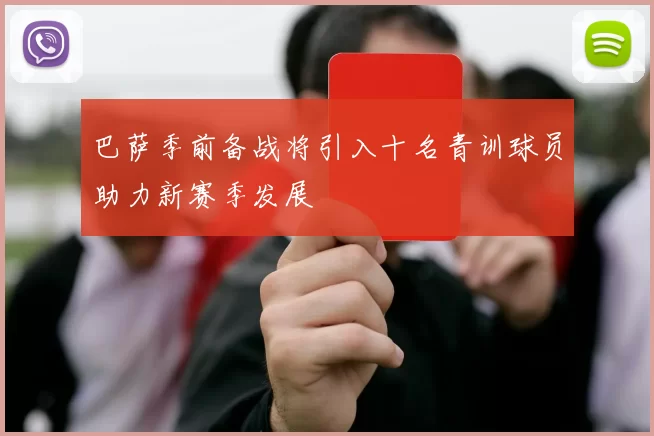 巴萨季前备战将引入十名青训球员助力新赛季发展