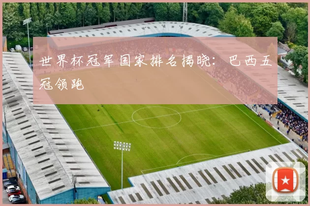 世界杯冠军国家排名揭晓：巴西五冠领跑