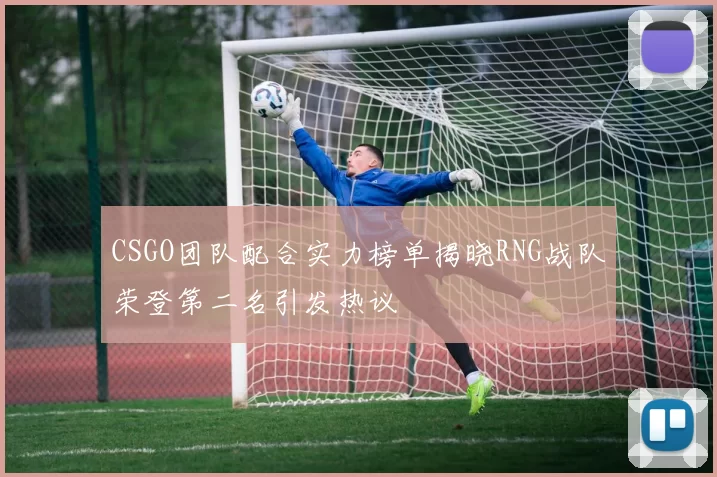 CSGO团队配合实力榜单揭晓RNG战队荣登第二名引发热议