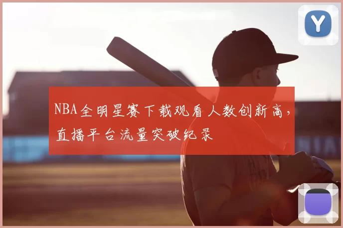 NBA全明星赛下载观看人数创新高,直播平台流量突破纪录