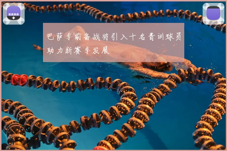 巴萨季前备战将引入十名青训球员助力新赛季发展