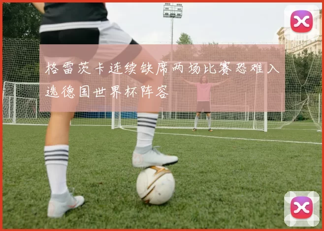 格雷茨卡连续缺席两场比赛恐难入选德国世界杯阵容