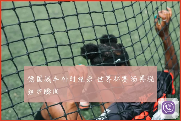 德国战车补时绝杀 世界杯赛场再现经典瞬间