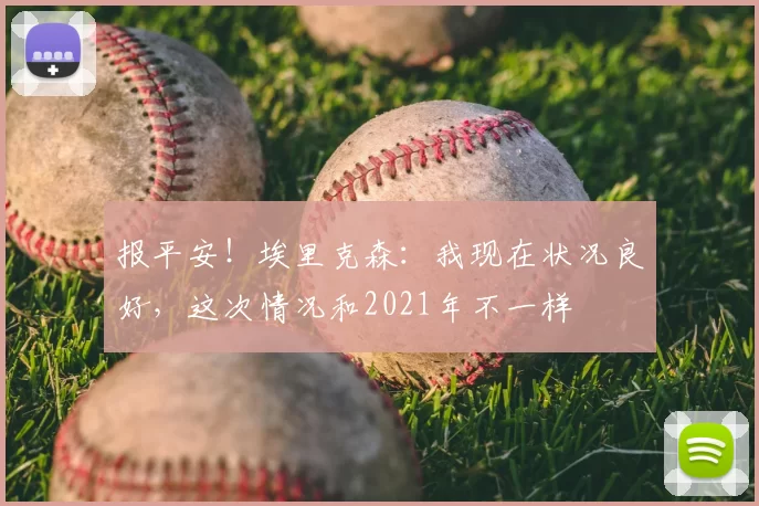 报平安!埃里克森:我现在状况良好,这次情况和2021年不一样