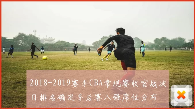 2018-2019赛季CBA常规赛收官战次日排名确定季后赛八强席位分布