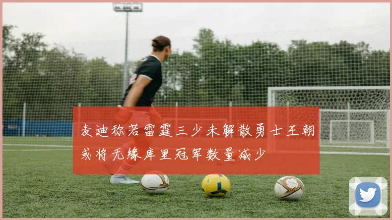 麦迪称若雷霆三少未解散勇士王朝或将无缘库里冠军数量减少