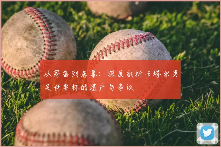 从筹备到落幕：深度剖析卡塔尔男足世界杯的遗产与争议